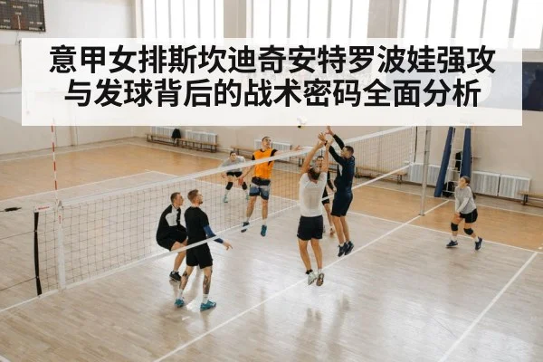 意甲女排斯坎迪奇安特罗波娃强攻与发球背后的战术密码全面分析