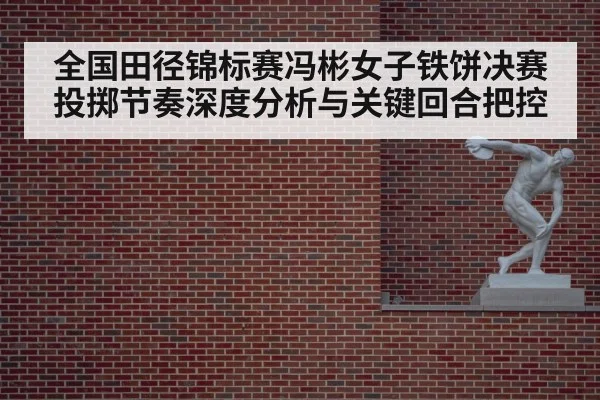 全国田径锦标赛冯彬女子铁饼决赛投掷节奏深度分析与关键回合把控