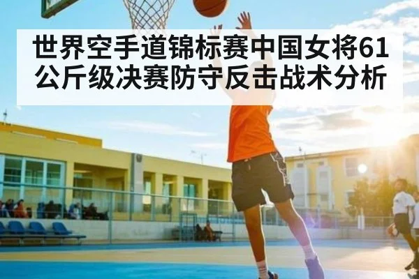 世界空手道锦标赛中国女将61公斤级决赛防守反击战术分析