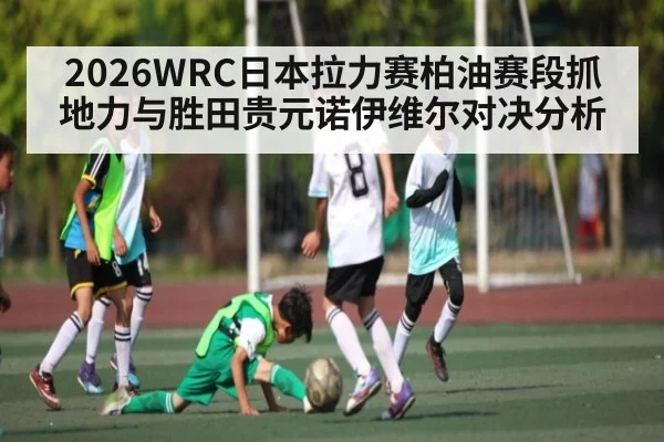 2026WRC日本拉力赛柏油赛段抓地力与胜田贵元诺伊维尔对决分析