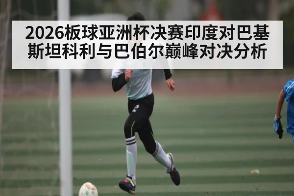 2026板球亚洲杯决赛印度对巴基斯坦科利与巴伯尔巅峰对决分析