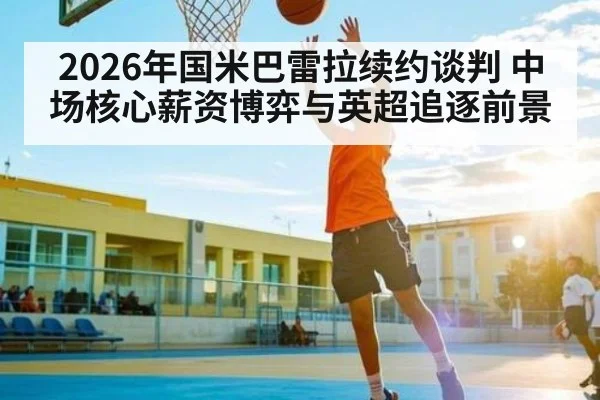2026年国米巴雷拉续约谈判 中场核心薪资博弈与英超追逐前景