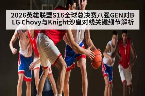 2026英雄联盟S16全球总决赛八强GEN对BLG Chovy与Knight沙皇对线关键细节解析