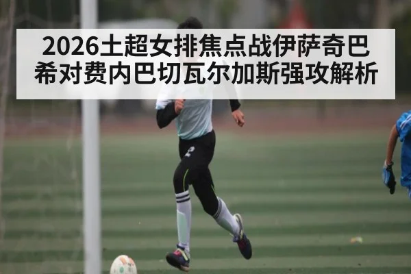 2026土超女排焦点战伊萨奇巴希对费内巴切瓦尔加斯强攻解析